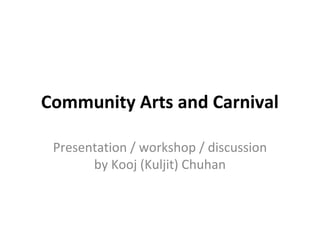 Community Arts and Carnival
Presentation / workshop / discussion
by Kooj (Kuljit) Chuhan
 