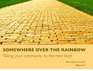 SOMEWHERE OVER THE RAINBOW
Taking your community to the next level
                             Maria Ogneva,Yammer
                                      @themaria

                                                   1
 