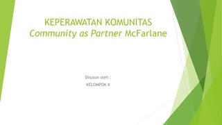 KEPERAWATAN KOMUNITAS
Community as Partner McFarlane
Disusun oleh :
KELOMPOK II
 