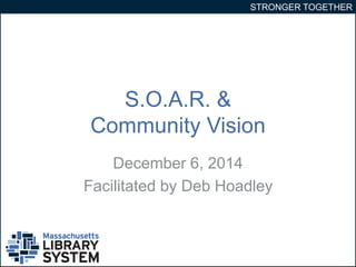 STRONGER TOGETHER 
S.O.A.R. & 
Community Vision 
December 6, 2014 
Facilitated by Deb Hoadley 
 