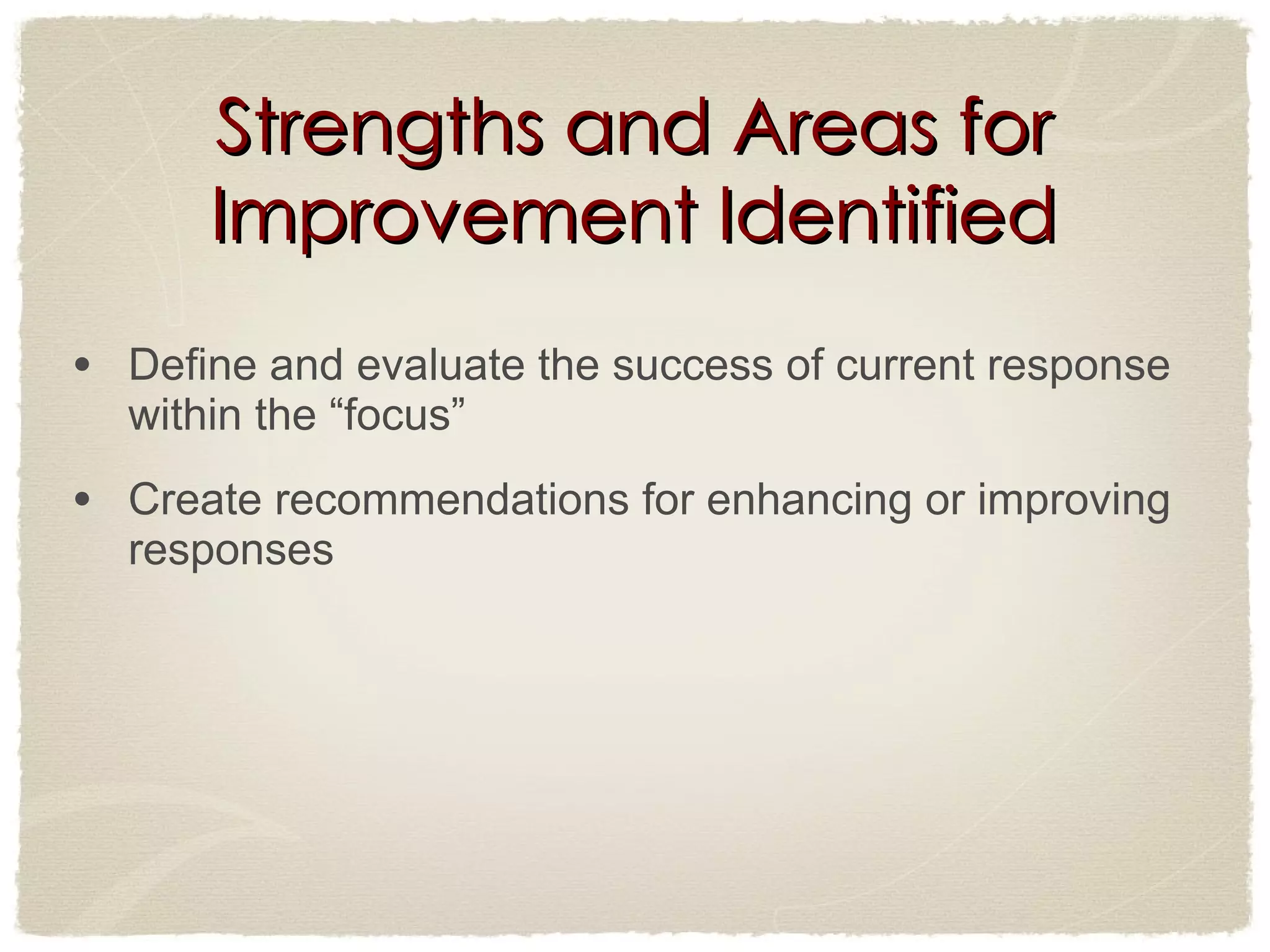 Strengths and Areas for Improvement Identified Define and evaluate the success of current response within the “focus” Create recommendations for enhancing or improving responses 