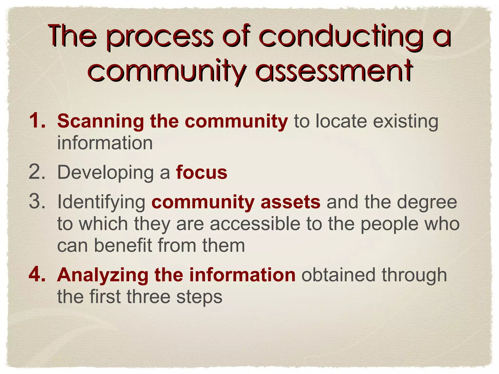 The process of conducting a community assessment Scanning the community  to locate existing information  Developing a  focus Identifying  community assets  and the degree to which they are accessible to the people who can benefit from them Analyzing the information  obtained through the first three steps  