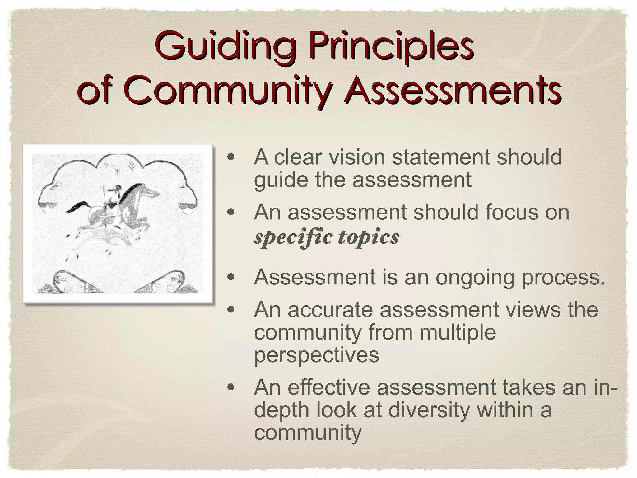 Guiding Principles  of Community Assessments A clear vision statement should guide the assessment  An assessment should focus on  specific topics Assessment is an ongoing process.  An accurate assessment views the community from multiple perspectives  An effective assessment takes an in-depth look at diversity within a community  