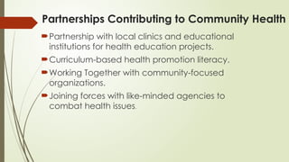 Partnerships Contributing to Community Health
Partnership with local clinics and educational
institutions for health education projects.
Curriculum-based health promotion literacy.
Working Together with community-focused
organizations.
Joining forces with like-minded agencies to
combat health issues.
 