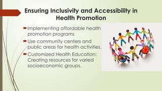Ensuring Inclusivity and Accessibility in
Health Promotion
Implementing affordable health
promotion programs
Use community centers and
public areas for health activities.
Customized Health Education:
Creating resources for varied
socioeconomic groups.
 