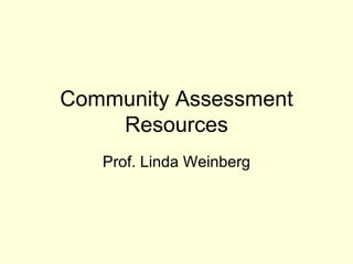Community Assessment
    Resources
   Prof. Linda Weinberg
 