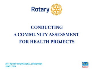 2014 ROTARY INTERNATIONAL CONVENTION
JUNE 2, 2014
CONDUCTING
A COMMUNITY ASSESSMENT
FOR HEALTH PROJECTS
 