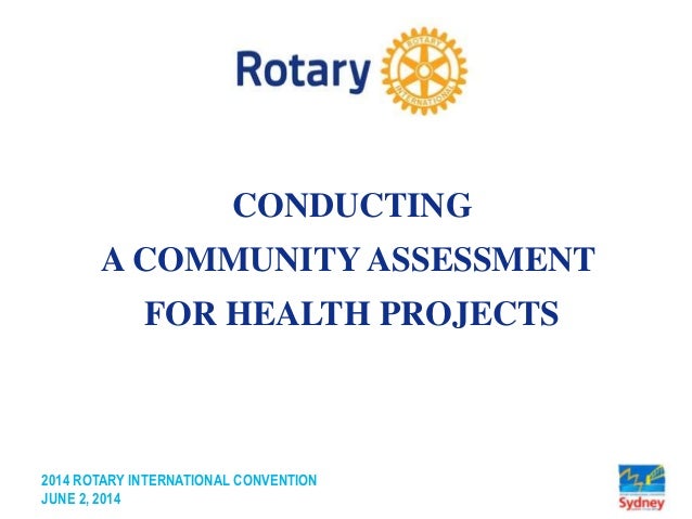 2014 ROTARY INTERNATIONAL CONVENTION
JUNE 2, 2014
CONDUCTING
A COMMUNITY ASSESSMENT
FOR HEALTH PROJECTS
 