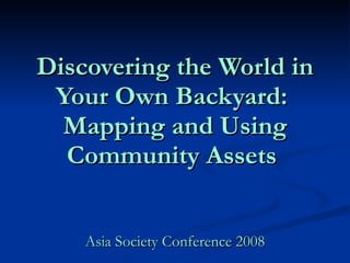 Discovering the World in Your Own Backyard:  Mapping and Using Community Assets   Asia Society Conference 2008 