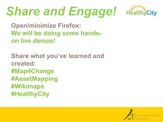 Share and Engage!
Open/minimize Firefox:
We will be doing some handson live demos!
Share what you’ve learned and
created:
#Map4Change
#AssetMapping
#Wikimaps
#HealthyCity

 