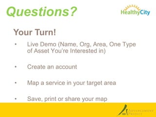 Questions?
Your Turn!
•

Live Demo (Name, Org, Area, One Type
of Asset You’re Interested in)

•

Create an account

•

Map a service in your target area

•

Save, print or share your map

 