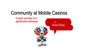 Community at Mobile Casinos 
By 
Droid Slots 
A quick summary of a 
gamification technique 
 