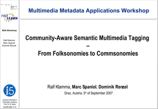 Community-Aware Semantic Multimedia Tagging  – From Folksonomies to Commsonomies Ralf Klamma,  Marc Spaniol ,  Dominik Renzel Graz, Austria, 5 th  of September 2007 Multimedia Metadata Applications Workshop 