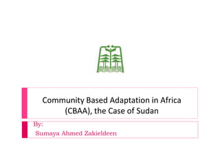 Community Based Adaptation in Africa
      (CBAA), the Case of Sudan
By:
Sumaya Ahmed Zakieldeen
 