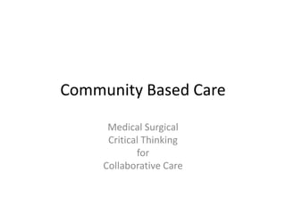 Community Based Care

      Medical Surgical
      Critical Thinking
             for
     Collaborative Care
 
