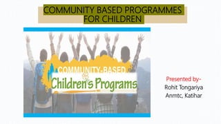 COMMUNITY BASED PROGRAMMES
FOR CHILDREN
Presented by-
Rohit Tongariya
Anmtc, Katihar
 