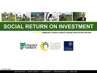 SOCIAL RETURN ON INVESTMENT This PPT is designed to introduce the concept of SROI and to outline how COMMUNITY BASED CLIMATE CHANGE ADAPTATION COSTING CONTENT BAR:                                 JUSTIFICATION   |   WHAT IS SROI?   |    WORKSHOP   |   SROI INTERVIEWS   |   ANALYSIS 