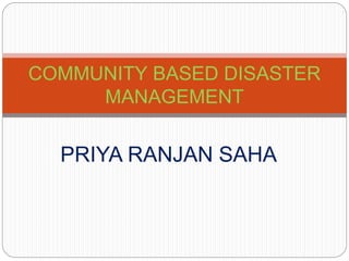PRIYA RANJAN SAHA
COMMUNITY BASED DISASTER
MANAGEMENT
 
