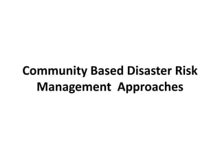 Community Based Disaster Risk
Management Approaches
 
