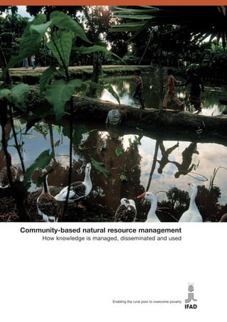 Community-based natural resource management
     How knowledge is managed, disseminated and used




                            Enabling the rural poor to overcome poverty
 