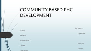 COMMUNITY BASED PHC
DEVELOPMENT
By: Aakriti
Thapa
Dipendra
Kadayat
Prasharam B.C
Santosh
Dhakal
Yaman
 