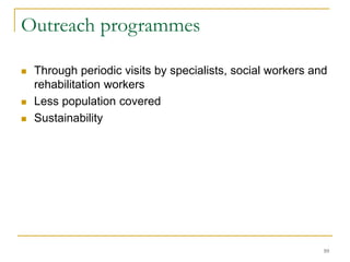 10
Outreach programmes
 Through periodic visits by specialists, social workers and
rehabilitation workers
 Less population covered
 Sustainability
 