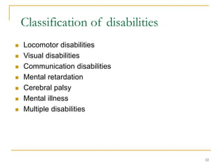 12
Classification of disabilities
 Locomotor disabilities
 Visual disabilities
 Communication disabilities
 Mental retardation
 Cerebral palsy
 Mental illness
 Multiple disabilities
 