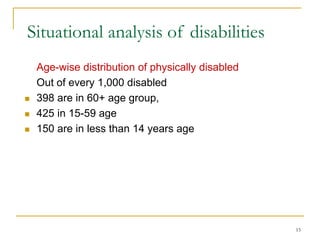 15
Situational analysis of disabilities
Age-wise distribution of physically disabled
Out of every 1,000 disabled
 398 are in 60+ age group,
 425 in 15-59 age
 150 are in less than 14 years age
 