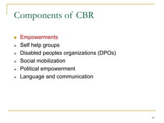 34
Components of CBR
 Empowerments
 Self help groups
 Disabled peoples organizations (DPOs)
 Social mobilization
 Political empowerment
 Language and communication
 