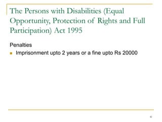 41
The Persons with Disabilities (Equal
Opportunity, Protection of Rights and Full
Participation) Act 1995
Penalties
 Imprisonment upto 2 years or a fine upto Rs 20000
 