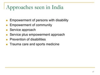 47
Approaches seen in India
 Empowerment of persons with disability
 Empowerment of community
 Service approach
 Service plus empowerment approach
 Prevention of disabilities
 Trauma care and sports medicine
 