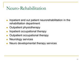 53
Neuro-Rehabilitation
 Inpatient and out patient neurorehabilitation in the
rehabilitation department
 Outpatient physiotherapy
 Inpatient occupational therapy
 Outpatient occupational therapy
 Neurology services
 Neuro developmental therapy services
 