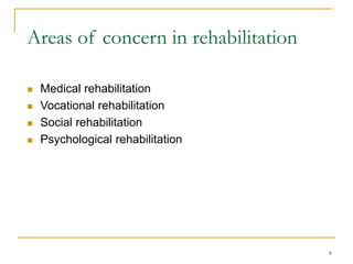 6
Areas of concern in rehabilitation
 Medical rehabilitation
 Vocational rehabilitation
 Social rehabilitation
 Psychological rehabilitation
 