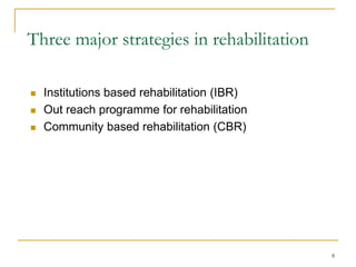 8
Three major strategies in rehabilitation
 Institutions based rehabilitation (IBR)
 Out reach programme for rehabilitation
 Community based rehabilitation (CBR)
 