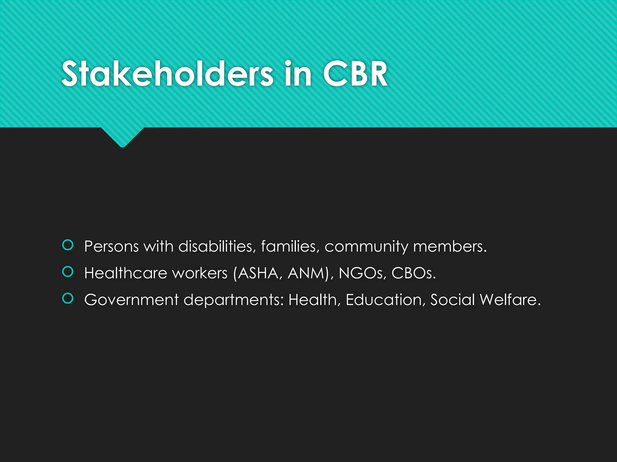 Stakeholders in CBR
 Persons with disabilities, families, community members.
 Healthcare workers (ASHA, ANM), NGOs, CBOs.
 Government departments: Health, Education, Social Welfare.
 