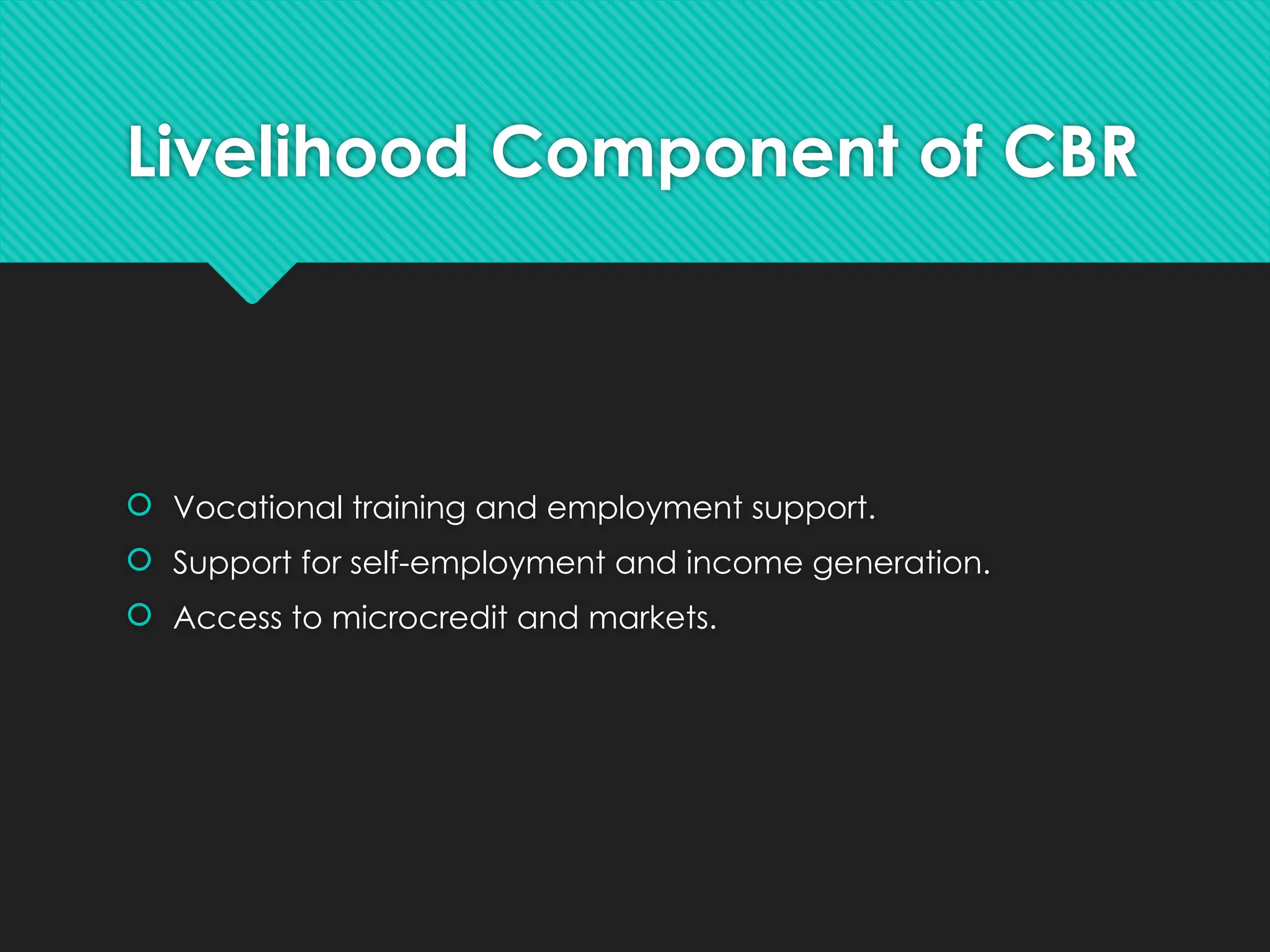Livelihood Component of CBR
 Vocational training and employment support.
 Support for self-employment and income generation.
 Access to microcredit and markets.
 