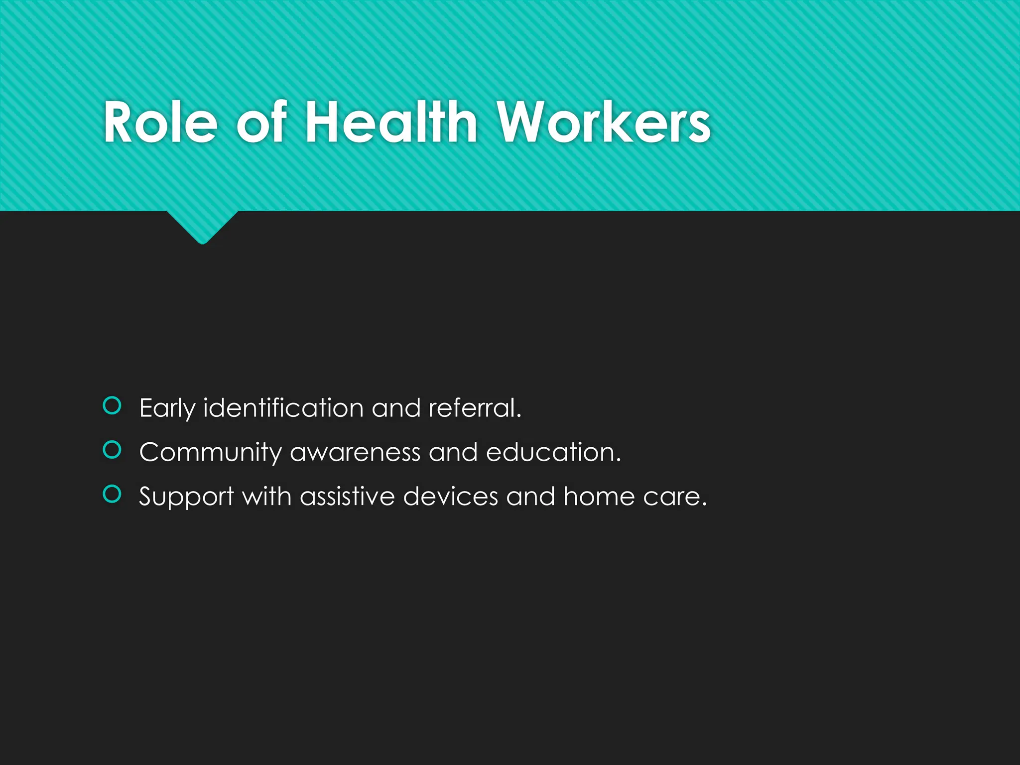 Role of Health Workers
 Early identification and referral.
 Community awareness and education.
 Support with assistive devices and home care.
 