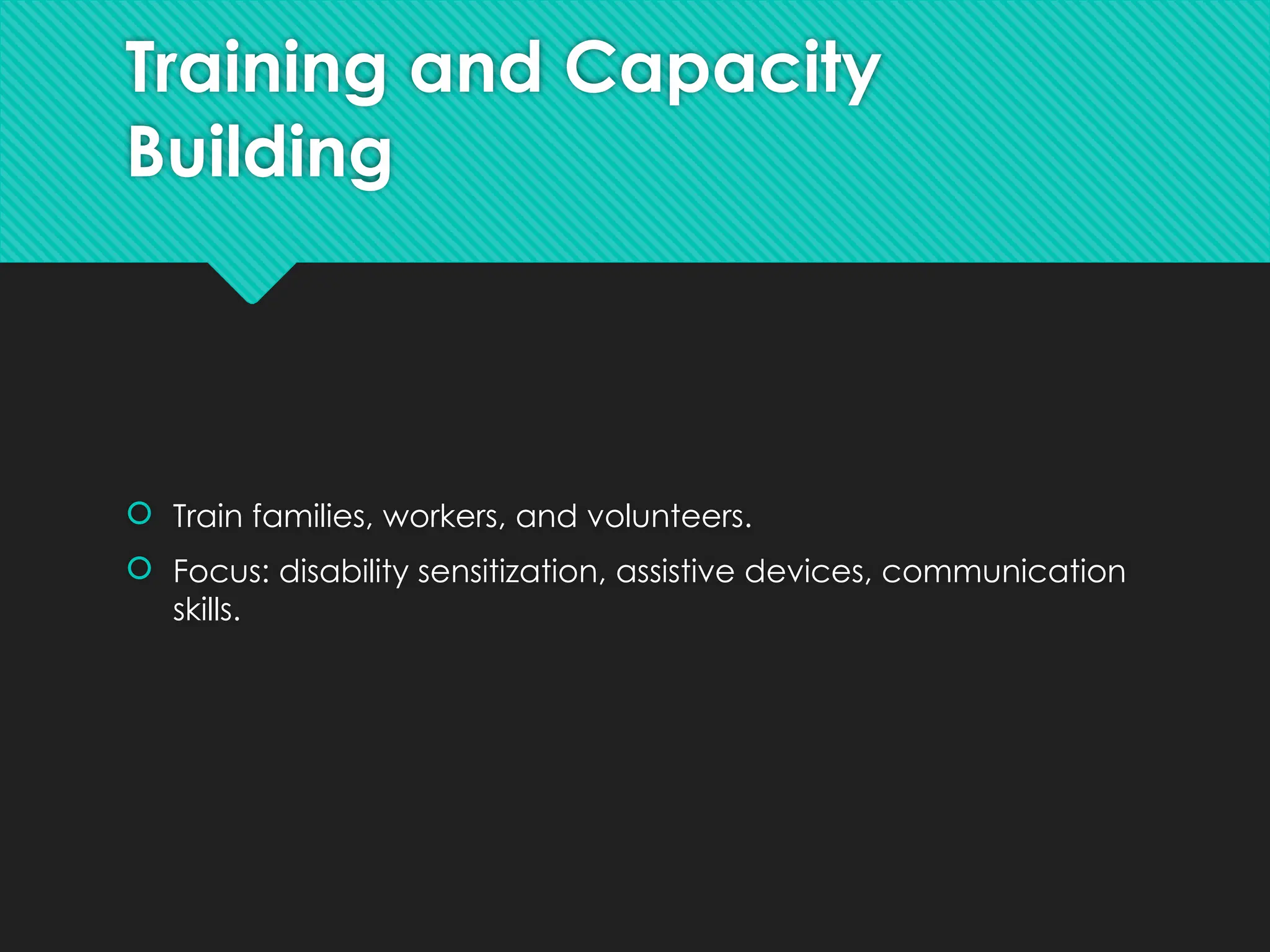 Training and Capacity
Building
 Train families, workers, and volunteers.
 Focus: disability sensitization, assistive devices, communication
skills.
 
