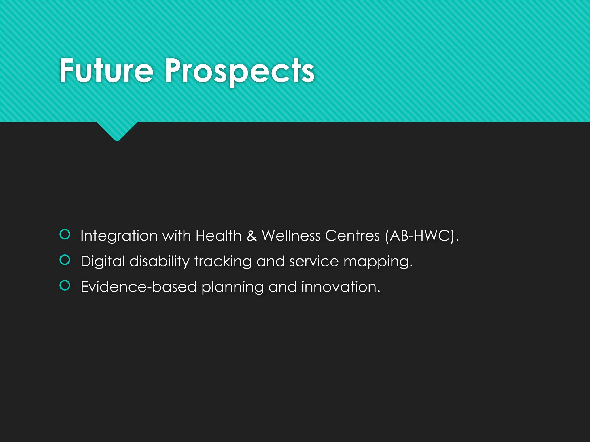 Future Prospects
 Integration with Health & Wellness Centres (AB-HWC).
 Digital disability tracking and service mapping.
 Evidence-based planning and innovation.
 