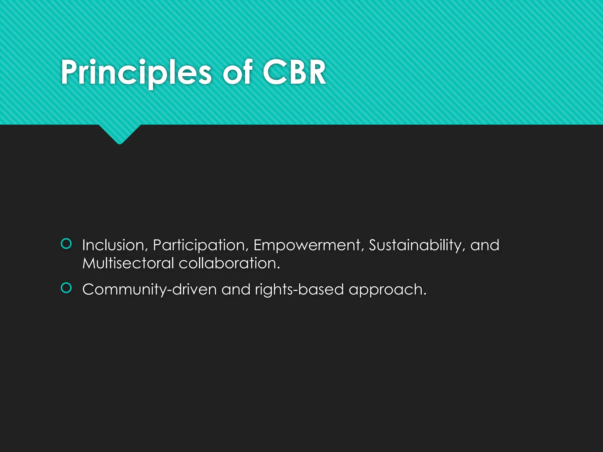 Principles of CBR
 Inclusion, Participation, Empowerment, Sustainability, and
Multisectoral collaboration.
 Community-driven and rights-based approach.
 