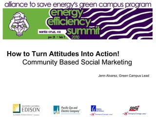 How to Turn Attitudes Into Action!
    Community Based Social Marketing
                          Jenn Alvarez, Green Campus Lead
 