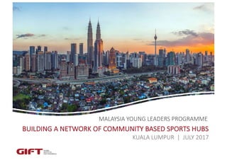 BUILDING	A	NETWORK	OF	COMMUNITY	BASED	SPORTS	HUBS
MALAYSIA	YOUNG	LEADERS	PROGRAMME
KUALA	LUMPUR		|		JULY	2017
 