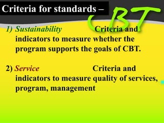 s
Criteria for standards –
1) Sustainability Criteria and
indicators to measure whether the
program supports the goals of CBT.
2) Service Criteria and
indicators to measure quality of services,
program, management
 
