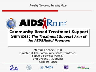 Community Based Treatment Support Services:  The Treatment Support Arm of the AIDSRelief Program Martine Etienne, DrPH Director of The Community Based Treatment Support Services (CBTS)  UMSOM-IHV/AIDSRelief April 29, 2010 