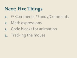 Next: Five Things 
1. /* Comments */ and //Comments 
2. Math expressions 
3. Code blocks for animation 
4. Tracking the mouse 
 