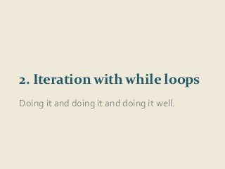 2. Iteration with while loops 
Doing it and doing it and doing it well. 
 