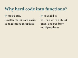 Why herd code into functions? 
 Modularity 
Smaller chunks are easier 
to read/manage/update 
 Reusability 
You can write a chunk 
once, and use from 
multiple places 
 