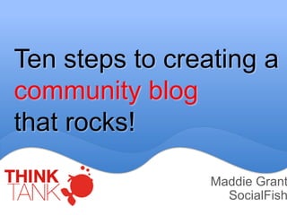 Ten steps to creating a
community blog
that rocks!

                 Maddie Grant
                   SocialFish
 