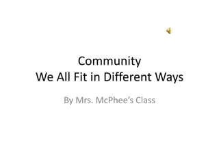 Community 
We All Fit in Different Ways 
By Mrs. McPhee’s Class 
 
