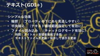 テキスト(GDI+)
シンプルな効果
• 輪郭 （プロパティの下にあり見逃しやすい）
• 中央揃え （テキスト領域範囲指定して有効に）
• ファイル読み込み （チャットログモード有効に）
• 時間・タイトル・登壇者情報で多用
• テキストファイルを更新・保存して表示を更新
 